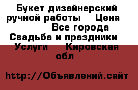 Букет дизайнерский ручной работы. › Цена ­ 5 000 - Все города Свадьба и праздники » Услуги   . Кировская обл.